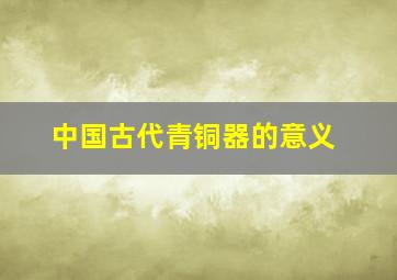 中国古代青铜器的意义