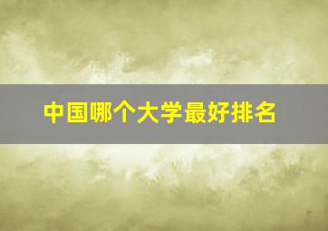 中国哪个大学最好排名