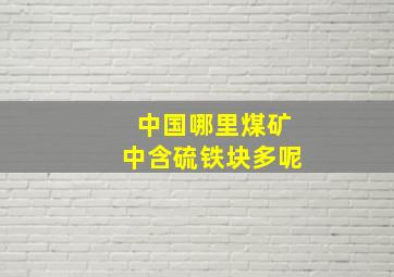 中国哪里煤矿中含硫铁块多呢