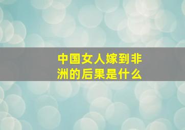 中国女人嫁到非洲的后果是什么