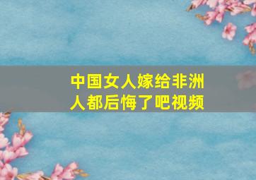 中国女人嫁给非洲人都后悔了吧视频