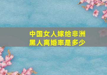 中国女人嫁给非洲黑人离婚率是多少