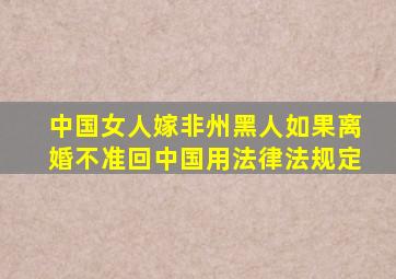 中国女人嫁非州黑人如果离婚不准回中国用法律法规定