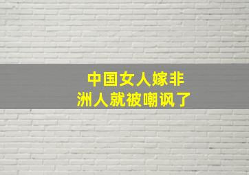 中国女人嫁非洲人就被嘲讽了