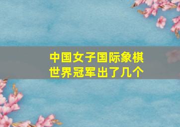 中国女子国际象棋世界冠军出了几个