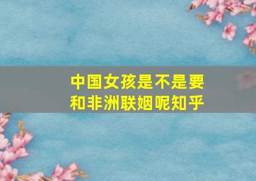 中国女孩是不是要和非洲联姻呢知乎