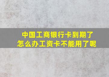 中国工商银行卡到期了怎么办工资卡不能用了呢