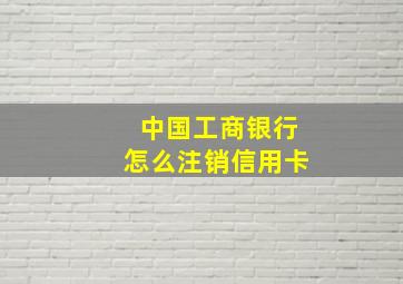 中国工商银行怎么注销信用卡