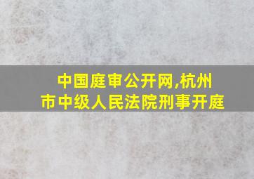 中国庭审公开网,杭州市中级人民法院刑事开庭