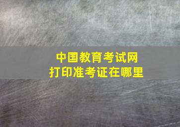 中国教育考试网打印准考证在哪里