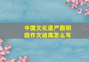 中国文化遗产圆明园作文结尾怎么写