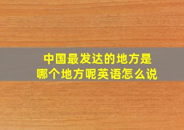 中国最发达的地方是哪个地方呢英语怎么说