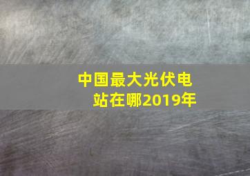 中国最大光伏电站在哪2019年