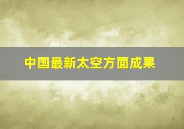 中国最新太空方面成果