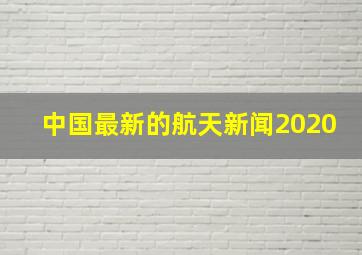 中国最新的航天新闻2020