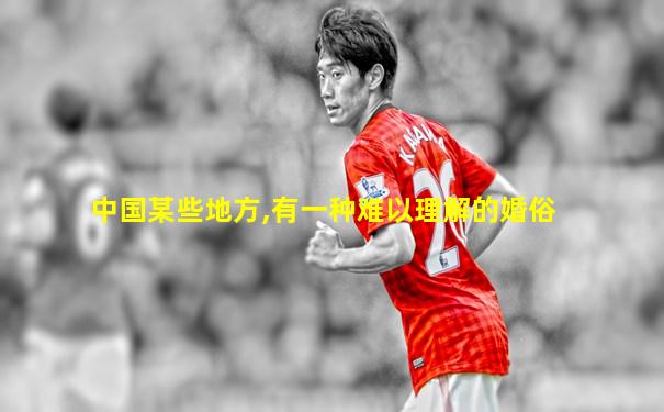 中国某些地方,有一种难以理解的婚俗