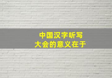 中国汉字听写大会的意义在于