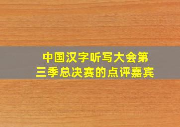 中国汉字听写大会第三季总决赛的点评嘉宾