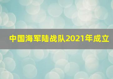 中国海军陆战队2021年成立