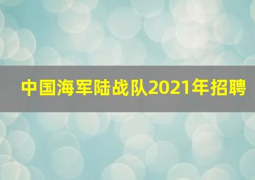 中国海军陆战队2021年招聘