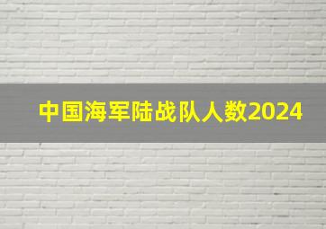 中国海军陆战队人数2024