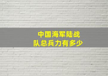 中国海军陆战队总兵力有多少