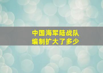 中国海军陆战队编制扩大了多少