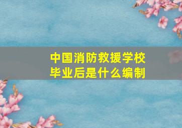 中国消防救援学校毕业后是什么编制