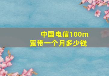 中国电信100m宽带一个月多少钱