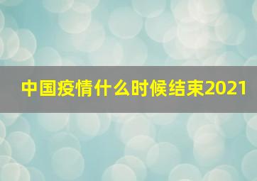 中国疫情什么时候结束2021