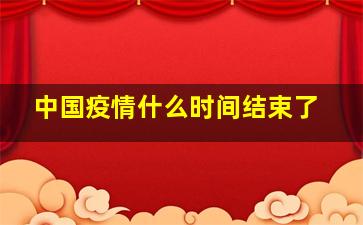 中国疫情什么时间结束了