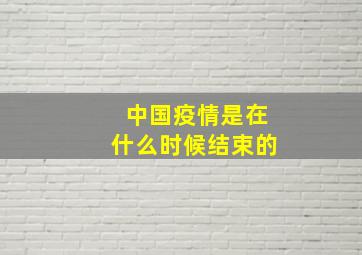 中国疫情是在什么时候结束的