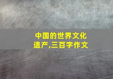 中国的世界文化遗产,三百字作文