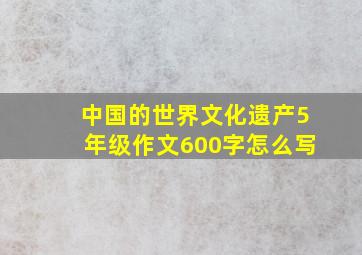 中国的世界文化遗产5年级作文600字怎么写