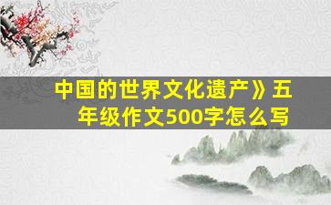 中国的世界文化遗产》五年级作文500字怎么写