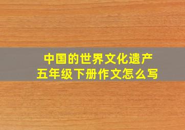 中国的世界文化遗产五年级下册作文怎么写