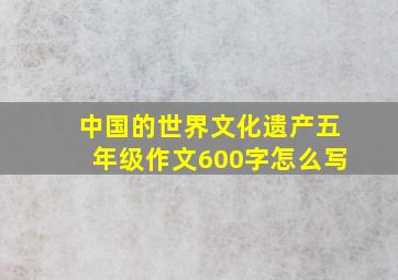 中国的世界文化遗产五年级作文600字怎么写