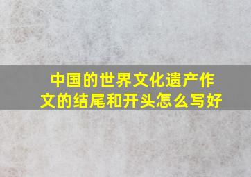 中国的世界文化遗产作文的结尾和开头怎么写好