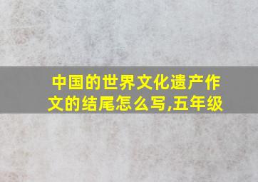 中国的世界文化遗产作文的结尾怎么写,五年级