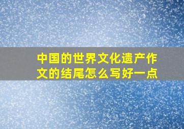 中国的世界文化遗产作文的结尾怎么写好一点