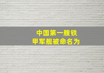 中国第一艘铁甲军舰被命名为