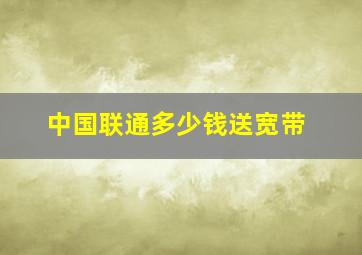 中国联通多少钱送宽带