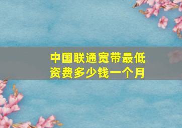 中国联通宽带最低资费多少钱一个月