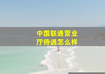 中国联通营业厅待遇怎么样