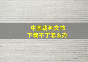 中国裁判文书下载不了怎么办