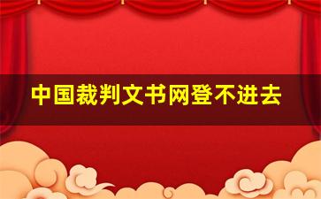 中国裁判文书网登不进去