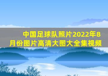 中国足球队照片2022年8月份图片高清大图大全集视频