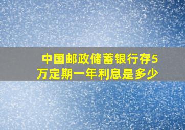 中国邮政储蓄银行存5万定期一年利息是多少