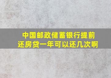 中国邮政储蓄银行提前还房贷一年可以还几次啊