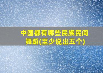 中国都有哪些民族民间舞蹈(至少说出五个)